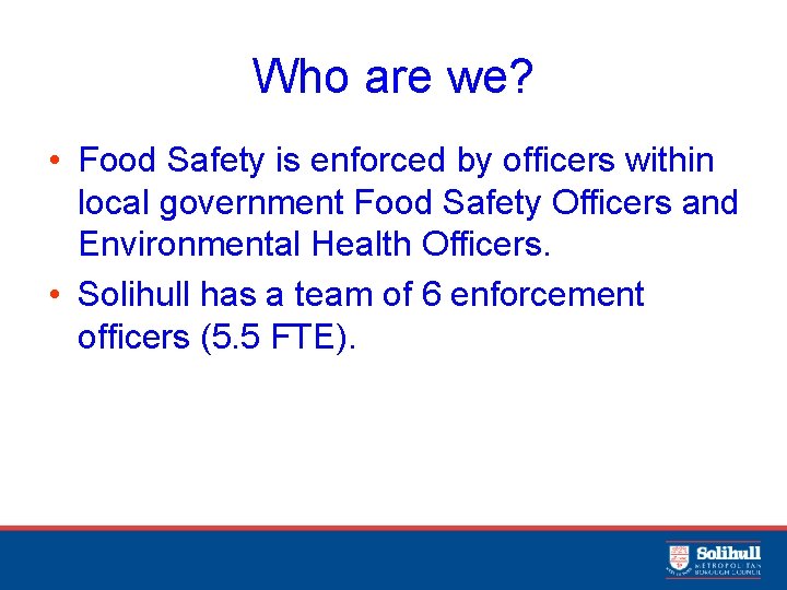 Who are we? • Food Safety is enforced by officers within local government Food