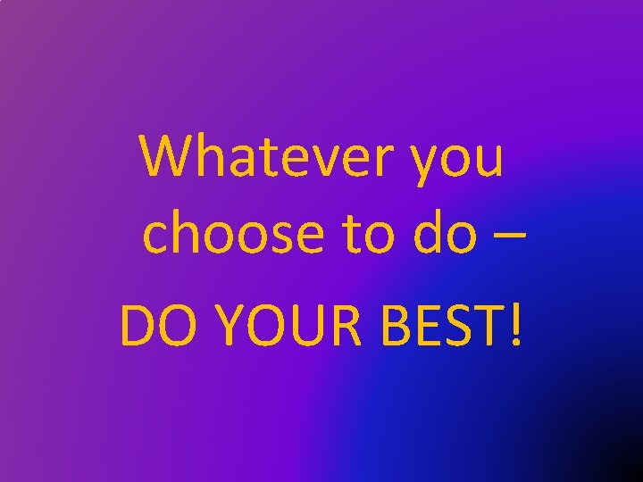 Whatever you choose to do – DO YOUR BEST! 