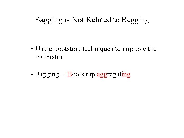 Bagging is Not Related to Begging • Using bootstrap techniques to improve the estimator