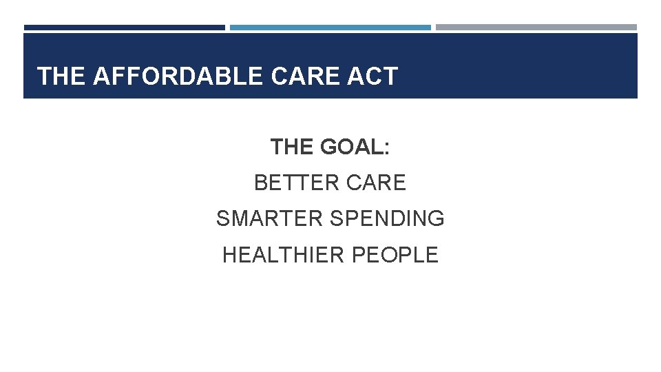 THE AFFORDABLE CARE ACT THE GOAL: BETTER CARE SMARTER SPENDING HEALTHIER PEOPLE 