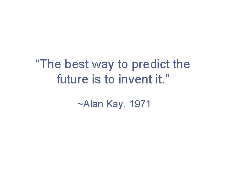 “The best way to predict the future is to invent it. ” ~Alan Kay,