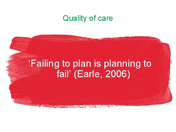 Quality of care ‘Failing to plan is planning to fail’ (Earle, 2006) 