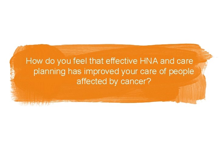 How do you feel that effective HNA and care planning has improved your care