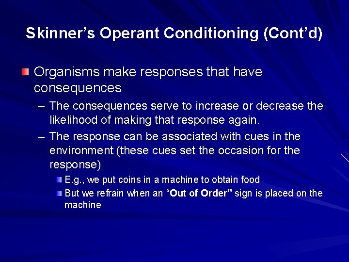 Skinner’s Operant Conditioning (Cont’d) Organisms make responses that have consequences – The consequences serve