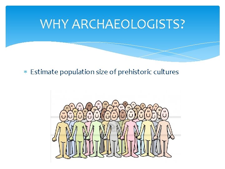 WHY ARCHAEOLOGISTS? Estimate population size of prehistoric cultures 