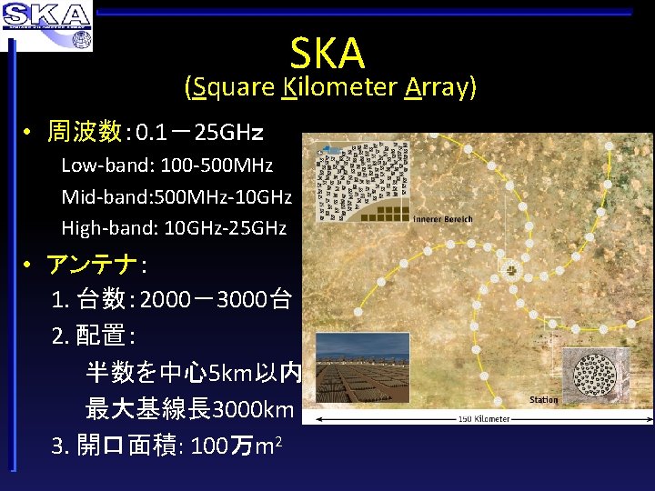 SKA (Square Kilometer Array) • 周波数： 0. 1－25 GHｚ Low-band: 100 -500 MHz Mid-band: