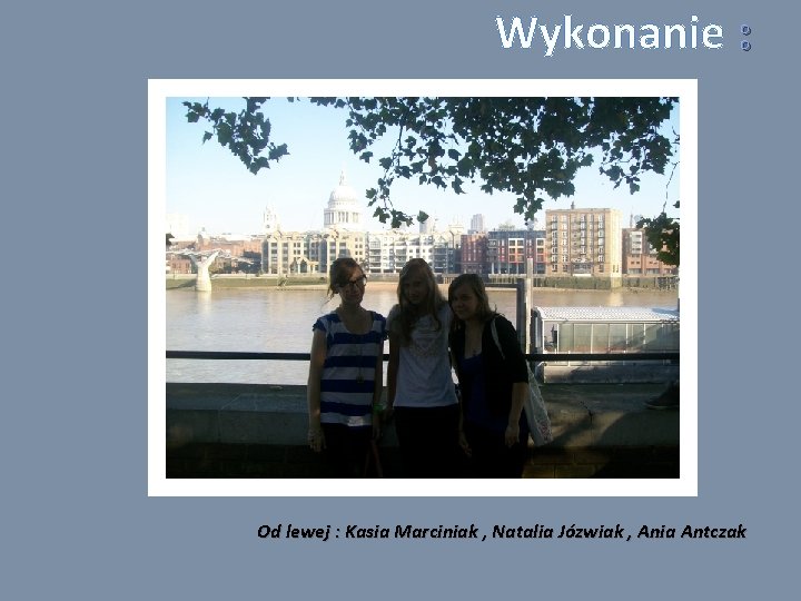 Wykonanie : Od lewej : Kasia Marciniak , Natalia Józwiak , Ania Antczak 