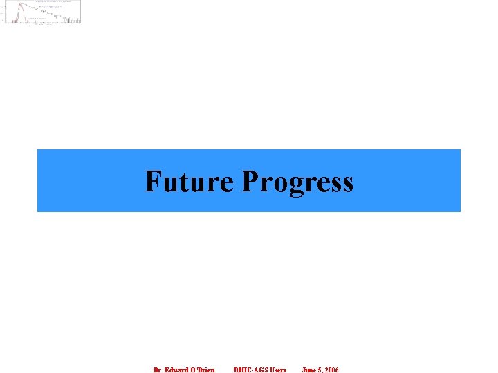 Future Progress Dr. Edward O’Brien RHIC-AGS Users June 5, 2006 