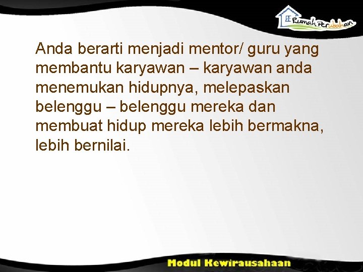 Anda berarti menjadi mentor/ guru yang membantu karyawan – karyawan anda menemukan hidupnya, melepaskan