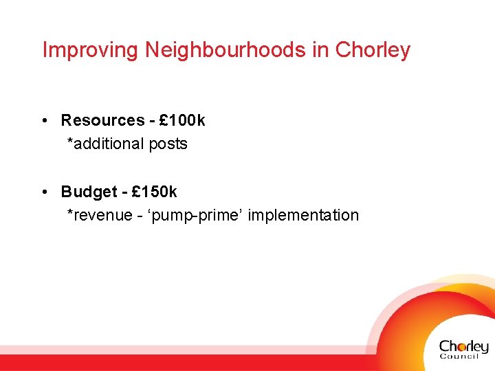 Improving Neighbourhoods in Chorley • Resources - £ 100 k *additional posts • Budget