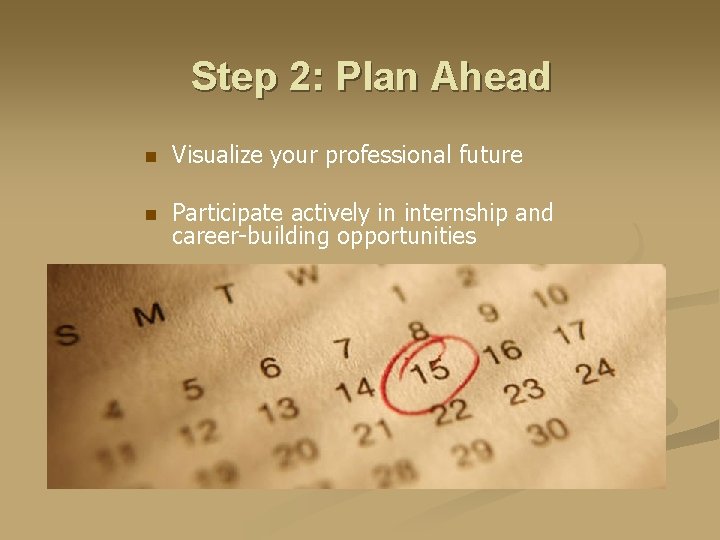 Step 2: Plan Ahead n Visualize your professional future n Participate actively in internship