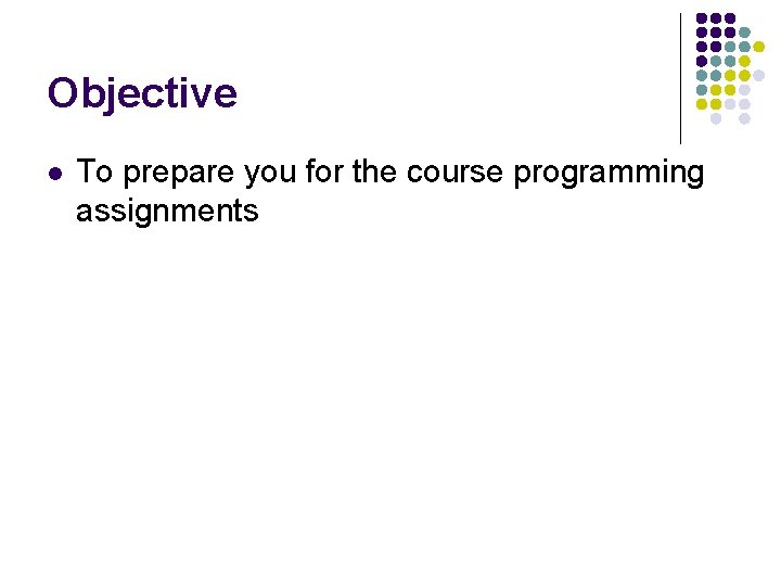 Objective l To prepare you for the course programming assignments 