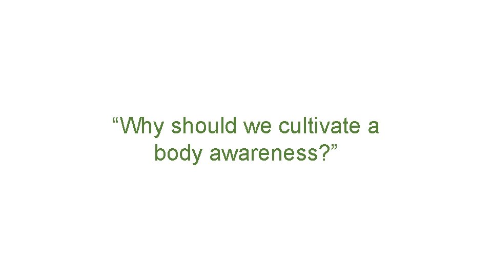 “Why should we cultivate a body awareness? ” 