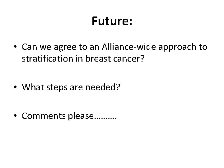 Future: • Can we agree to an Alliance-wide approach to stratification in breast cancer?