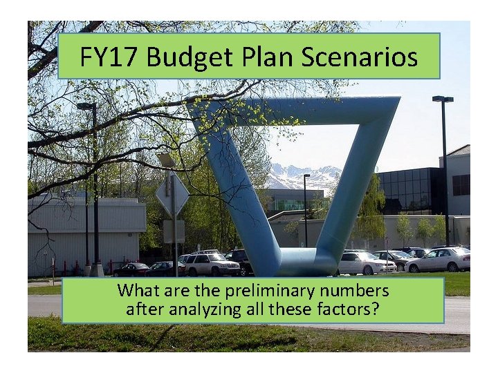 FY 17 Budget Plan Scenarios What are the preliminary numbers after analyzing all these