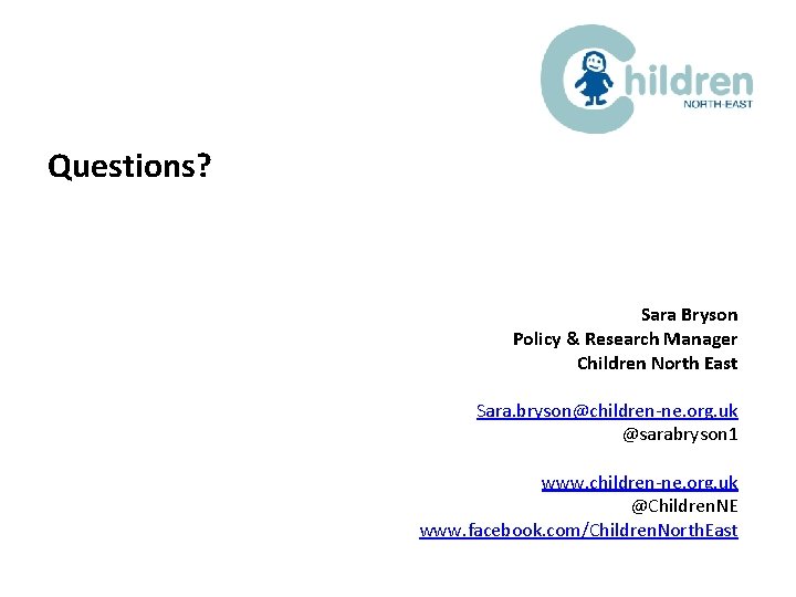 Questions? Sara Bryson Policy & Research Manager Children North East Sara. bryson@children-ne. org. uk