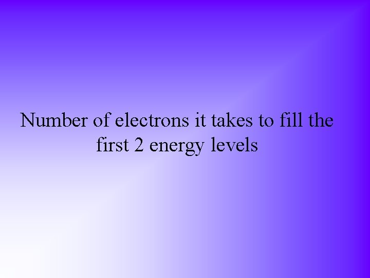 Number of electrons it takes to fill the first 2 energy levels 