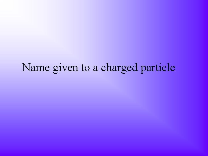 Name given to a charged particle 