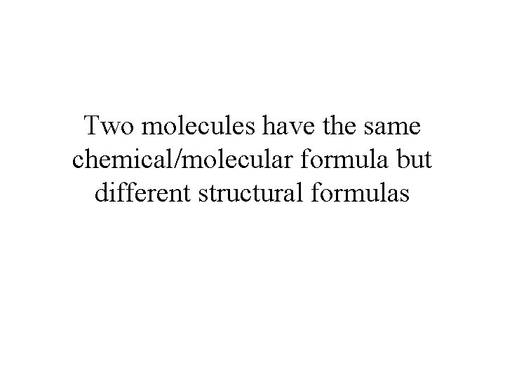 Two molecules have the same chemical/molecular formula but different structural formulas 