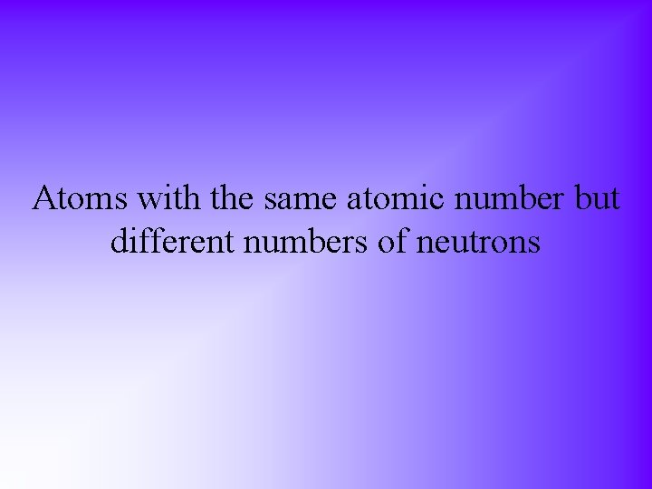 Atoms with the same atomic number but different numbers of neutrons 