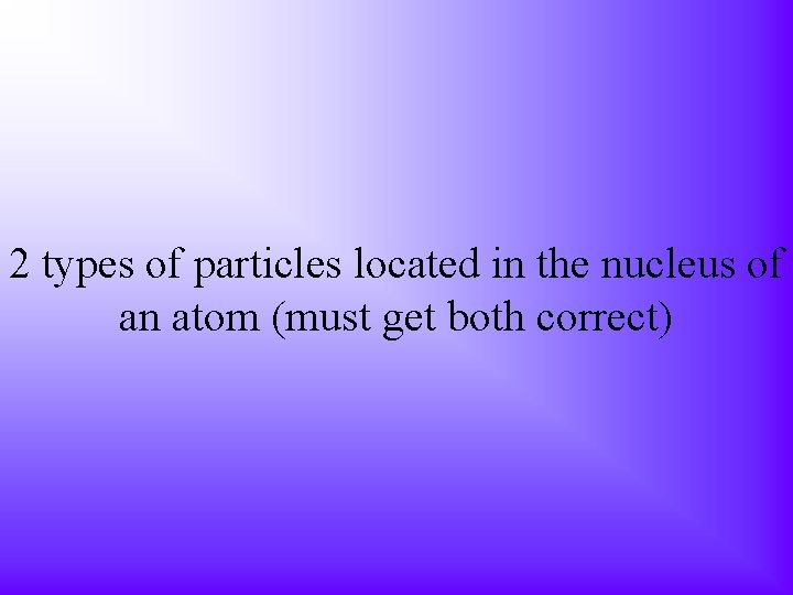 2 types of particles located in the nucleus of an atom (must get both