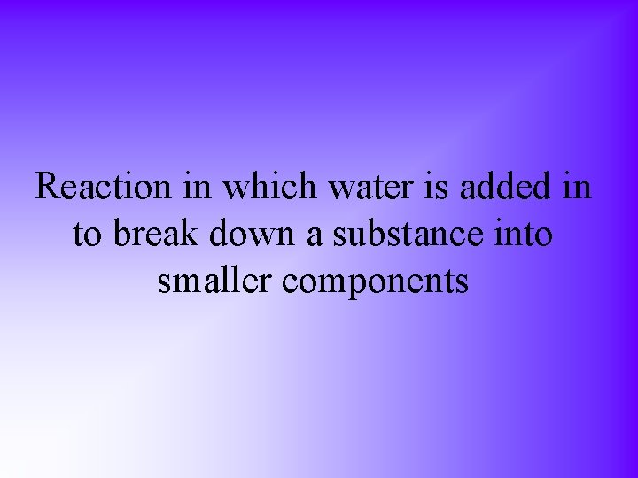 Reaction in which water is added in to break down a substance into smaller