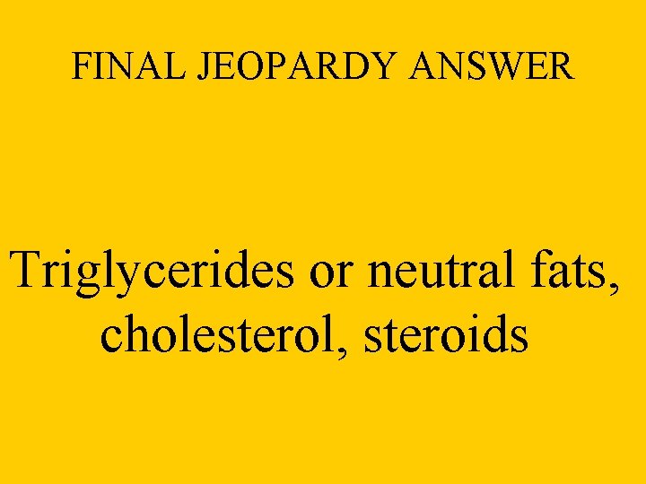 FINAL JEOPARDY ANSWER Triglycerides or neutral fats, cholesterol, steroids 