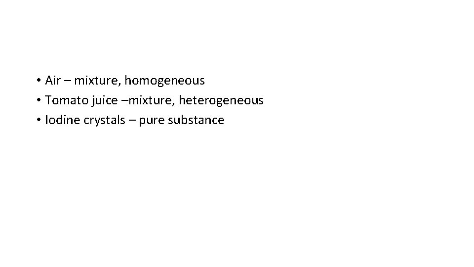  • Air – mixture, homogeneous • Tomato juice –mixture, heterogeneous • Iodine crystals