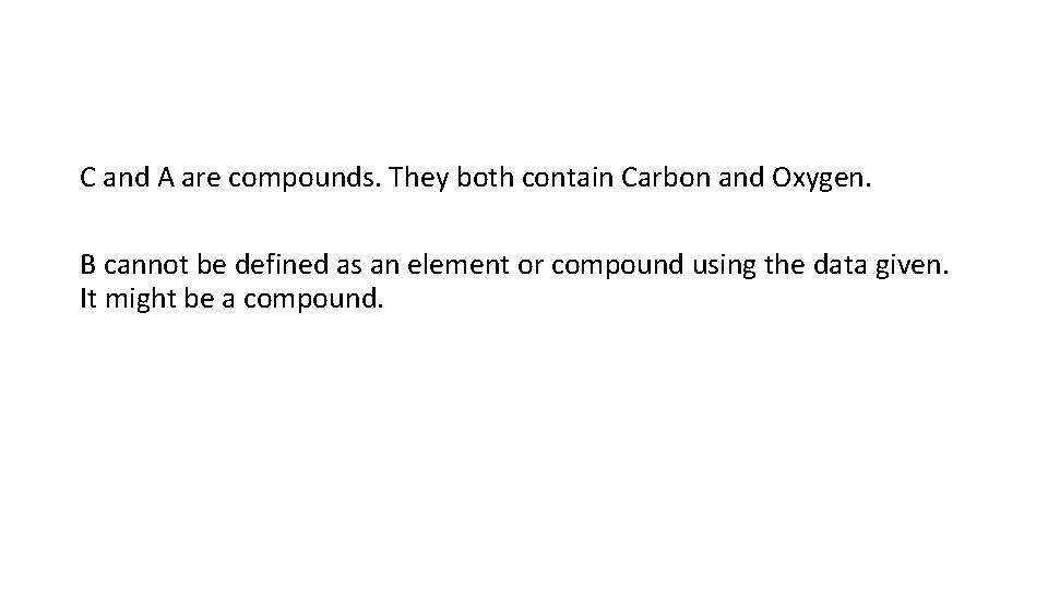 C and A are compounds. They both contain Carbon and Oxygen. B cannot be