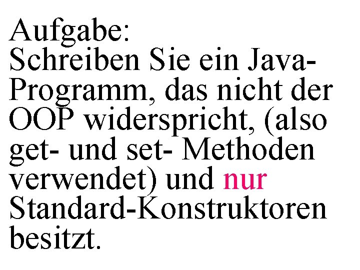 Aufgabe: Schreiben Sie ein Java. Programm, das nicht der OOP widerspricht, (also get- und