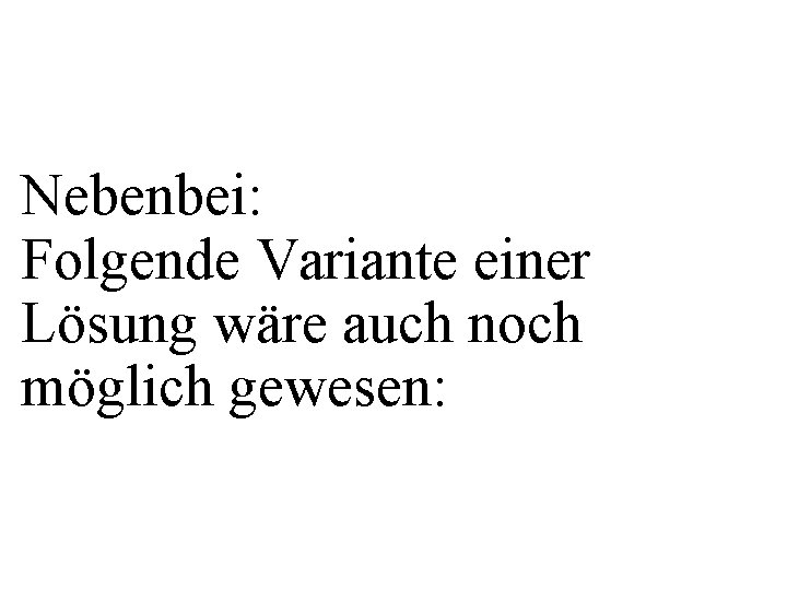 Nebenbei: Folgende Variante einer Lösung wäre auch noch möglich gewesen: 