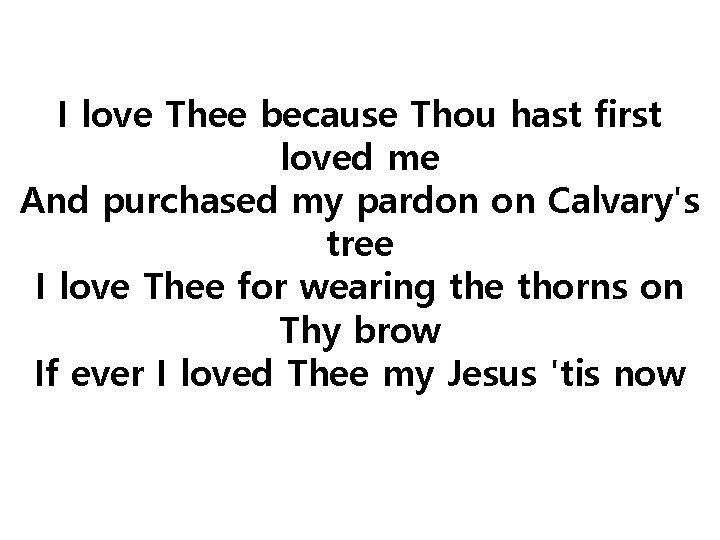 I love Thee because Thou hast first loved me And purchased my pardon on