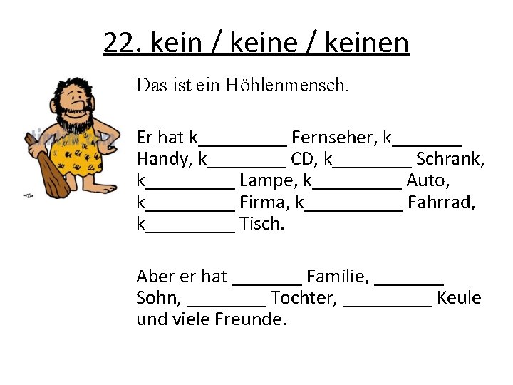 22. kein / keinen Das ist ein Höhlenmensch. Er hat k_____ Fernseher, k_______ Handy,