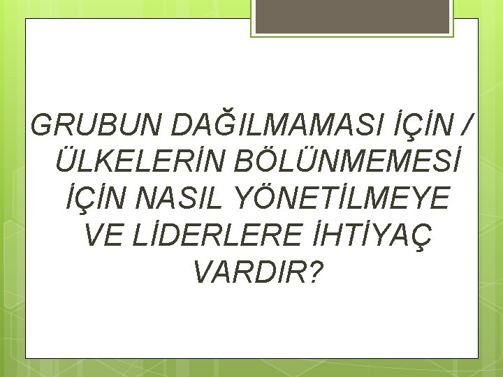 GRUBUN DAĞILMAMASI İÇİN / ÜLKELERİN BÖLÜNMEMESİ İÇİN NASIL YÖNETİLMEYE VE LİDERLERE İHTİYAÇ VARDIR? 