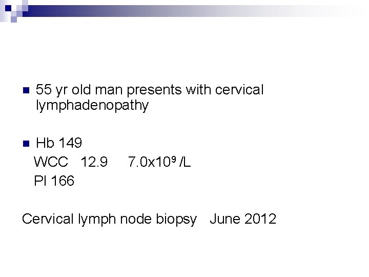 n 55 yr old man presents with cervical lymphadenopathy n Hb 149 WCC 12.