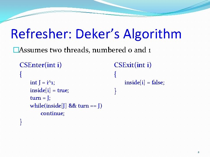 Refresher: Deker’s Algorithm �Assumes two threads, numbered 0 and 1 CSEnter(int i) { int