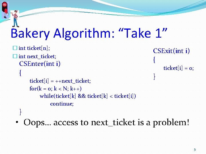 Bakery Algorithm: “Take 1” � int ticket[n]; � int next_ticket; CSEnter(int i) { ticket[i]