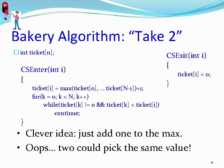 Bakery Algorithm: “Take 2” � int ticket[n]; CSEnter(int i) { ticket[i] = max(ticket[0], …