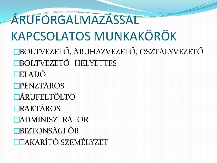 ÁRUFORGALMAZÁSSAL KAPCSOLATOS MUNKAKÖRÖK �BOLTVEZETŐ, ÁRUHÁZVEZETŐ, OSZTÁLYVEZETŐ �BOLTVEZETŐ- HELYETTES �ELADÓ �PÉNZTÁROS �ÁRUFELTÖLTŐ �RAKTÁROS �ADMINISZTRÁTOR �BIZTONSÁGI