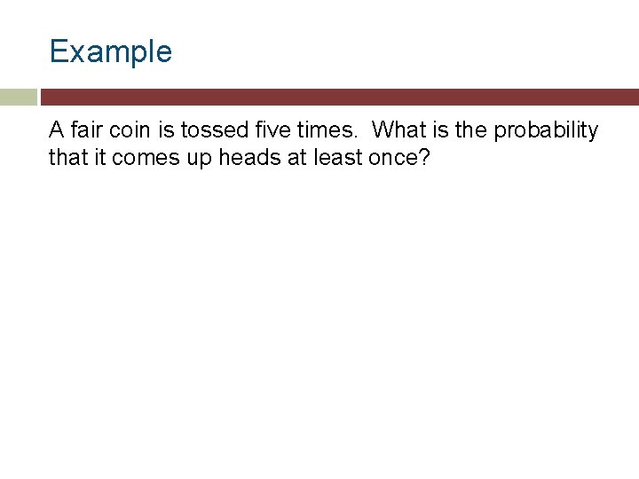 Example A fair coin is tossed five times. What is the probability that it
