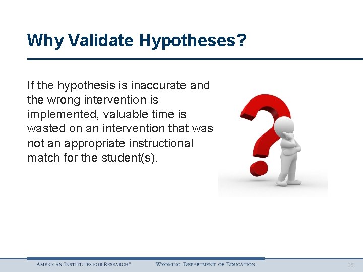 Why Validate Hypotheses? If the hypothesis is inaccurate and the wrong intervention is implemented,