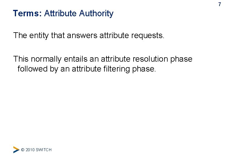 7 Terms: Attribute Authority The entity that answers attribute requests. This normally entails an