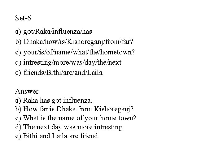 Set-6 a) got/Raka/influenza/has b) Dhaka/how/is/Kishoreganj/from/far? c) your/is/of/name/what/the/hometown? d) intresting/more/was/day/the/next e) friends/Bithi/are/and/Laila Answer a). Raka