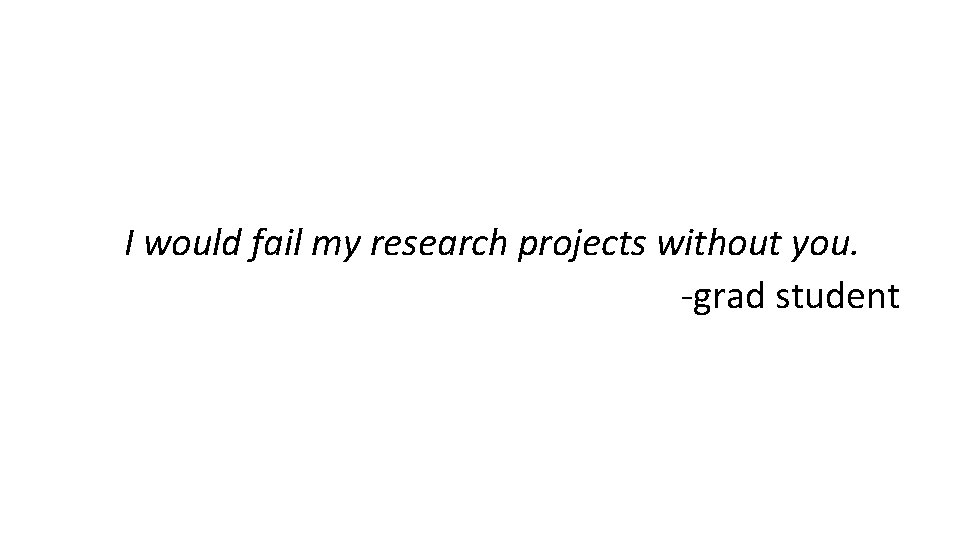 I would fail my research projects without you. -grad student 