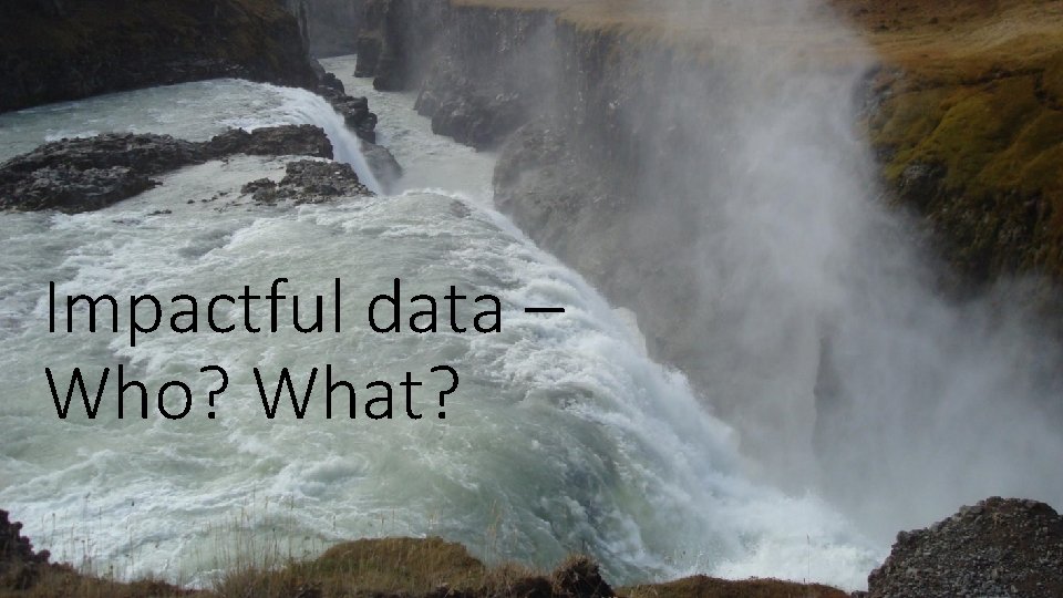 Impactful data – Who? What? 
