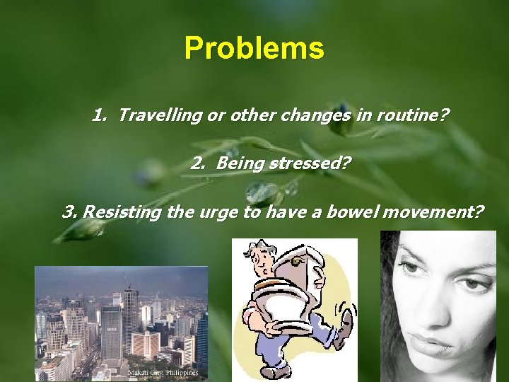 Problems 1. Travelling or other changes in routine? 2. Being stressed? 3. Resisting the
