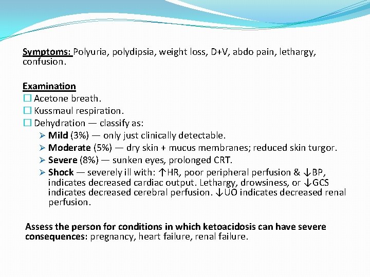 Symptoms: Polyuria, polydipsia, weight loss, D+V, abdo pain, lethargy, confusion. Examination � Acetone breath.