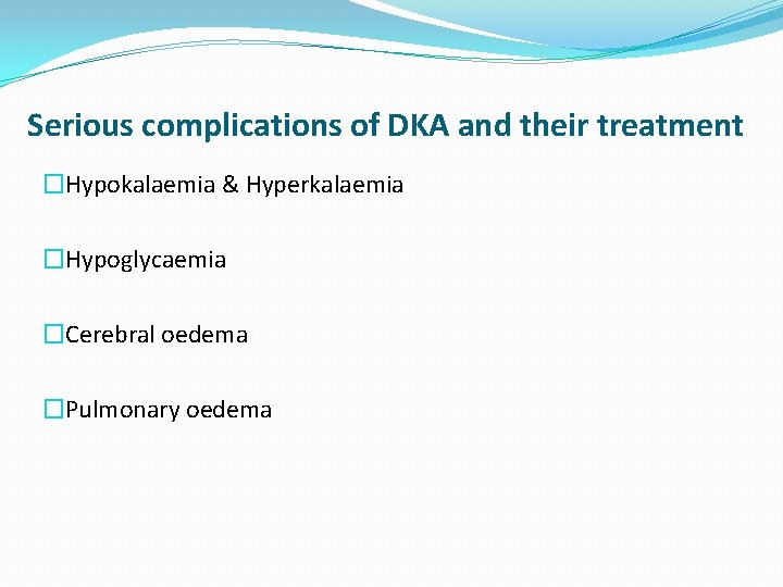 Serious complications of DKA and their treatment �Hypokalaemia & Hyperkalaemia �Hypoglycaemia �Cerebral oedema �Pulmonary