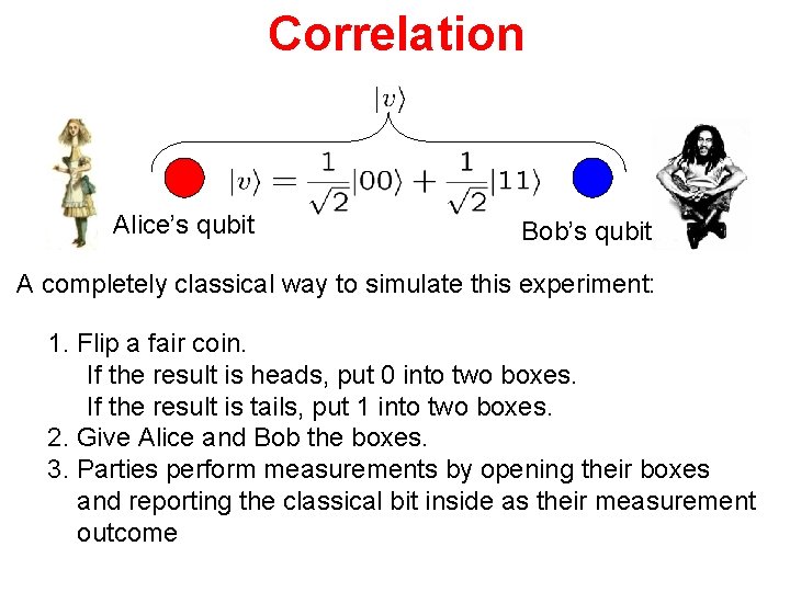 Correlation Alice’s qubit Bob’s qubit A completely classical way to simulate this experiment: 1.