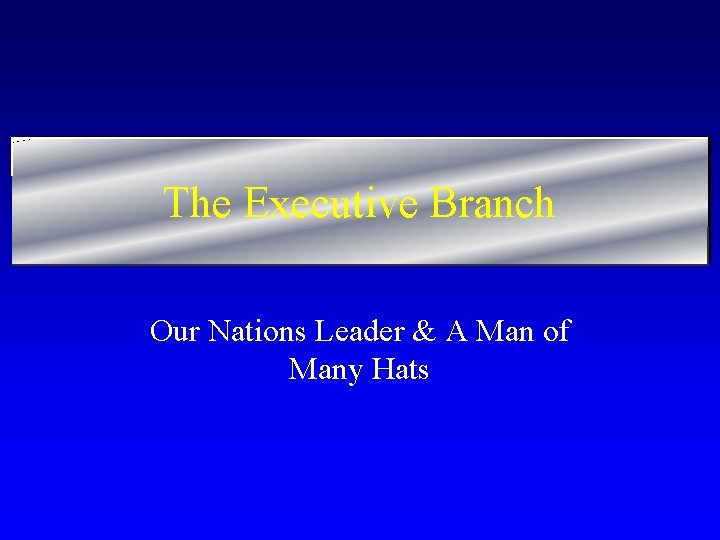 The Executive Branch Our Nations Leader & A Man of Many Hats 